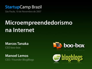 StartupCamp Brazil
São Paulo, 10 de Novembro de 2007




Microempreendedorismo
na Internet

Marcos Tanaka
CEO boo-box


Manoel Lemos
CEO / Founder BlogBlogs