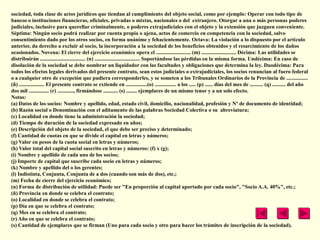 sociedad, toda clase de actos jurídicos que tiendan al cumplimiento del objeto social, como por ejemplo: Operar con todo tipo de
bancos o instituciones financieras, oficiales, privadas o mixtas, nacionales o del extranjero. Otorgar a una o más personas poderes
judiciales, inclusive para querellar criminalmente, o poderes extrajudiciales con el objeto y la extensión que juzguen conveniente.
Séptima: Ningún socio podrá realizar por cuenta propia o ajena, actos de comercio en competencia con la sociedad, salvo
consentimiento dado por los otros socios, en forma unánime y fehacientemente. Octava: La violación a lo dispuesto por el artículo
anterior, da derecho a excluir al socio, la incorporación a la sociedad de los beneficios obtenidos y el resarcimiento de los daños
ocasionados. Novena: El cierre del ejercicio económico opera el .......................... (m) .......................... Décima: Las utilidades se
distribuirán .................................. (n) .................................. Soportándose las pérdidas en la misma forma. Undécima: En caso de
disolución de la sociedad se debe nombrar un liquidador con las facultades y obligaciones que determina la ley. Duodécima: Para
todos los efectos legales derivados del presente contrato, sean estos judiciales o extrajudiciales, los socios renuncian al fuero federal
o a cualquier otro de excepción que pudiera corresponderles, y se someten a los Tribunales Ordinarios de la Provincia de ................
(ñ) ................... El presente contrato se extiende en ................(o) ................ a los ..... (p) ...... días del mes de .......... (q) .......... del año
dos mil ............... (r) ............, firmándose ........... (s) ........ ejemplares de un mismo tenor y a un solo efecto.
Notas:
(a) Datos de los socios: Nombre y apellido, edad, estado civil, domicilio, nacionalidad, profesión y Nº de documento de identidad;
(b) Razón social o Denominación con el aditamento de las palabras Sociedad Colectiva o su abreviatura;
(c) Localidad en donde tiene la administración la sociedad;
(d) Tiempo de duración de la sociedad expresado en años;
(e) Descripción del objeto de la sociedad, el que debe ser preciso y determinado;
(f) Cantidad de cuotas en que se divide el capital en letras y números;
(g) Valor en pesos de la cuota social en letras y números;
(h) Valor total del capital social suscrito en letras y números: (f) x (g);
(i) Nombre y apellido de cada uno de los socios;
(j) Importe de capital que suscribe cada socio en letras y números;
(k) Nombre y apellido del o los gerentes;
(l) Indistinta, Conjunta, Conjunta de a dos (cuando son más de dos), etc.;
(m) Fecha de cierre del ejercicio económico;
(n) Forma de distribución de utilidad: Puede ser "En proporción al capital aportado por cada socio", "Socio A.A. 40%", etc.;
(ñ) Provincia en donde se celebra el contrato;
(o) Localidad en donde se celebra el contrato;
(p) Día en que se celebra el contrato;
(q) Mes en se celebra el contrato;
(r) Año en que se celebra el contrato;
(s) Cantidad de ejemplares que se firman (Uno para cada socio y otro para hacer los trámites de inscripción de la sociedad).
 