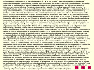 inhabilitados para ser consejeros de acuerdo con los arts. 46 y 47 de este estatuto. 2º) Los cónyugues y los parientes de los
Consejeros y gerentes por consanguinidad o afinidad hasta el segundo grado inclusive. Artículo 65º: Son atribuciones del Síndico:
a) Fiscalizar la administración, a cuyo efecto examinará los libros y los documentos siempre que lo juzgue conveniente; b)
Convocar, previo requerimiento al Consejo de Administración, a Asamblea Extraordinaria cuando lo juzgue necesario y a
Asamblea Ordinaria cuando omita hacerlo dicho órgano una vez vencido el plazo de ley; c) Verificar periódicamente el estado de
caja y la existencia de títulos y valores de toda especie; d) Asistir con voz a las reuniones del Consejo de Administración; e)
Verificar y facilitar el ejercicio de los derechos de los asociados; f) Informar por escrito sobre todos los documentos presentados
por el Consejo de Administración a la Asamblea Ordinaria; g) Hacer incluir en el Orden del Día de la Asamblea los puntos que
considere procedentes; h) Designar consejeros en los casos previstos en el artículo 51 de este estatuto; i) Vigilar las operaciones de
liquidación; j) En general, velar por que el Consejo de Administración cumpla la ley, el estatuto, el reglamento y las resoluciones
asamblearias. El Síndico debe ejercer sus funciones de modo que no entorpezca la regularidad de la administración social. La
función de Fiscalización se limita al derecho de observación cuando las decisiones significarán, según su concepto, infracción a la
ley, el estatuto o el reglamento. Para que la impugnación sea procedente debe en cada caso, especificar concretamente las
disposiciones que considere transgredidas. Artículo 66º: El Síndico responde por el incumplimiento de las obligaciones que le
imponen la ley y el estatuto. Tiene el deber de documentar sus observaciones o requerimientos y, agotada la gestión
interna, informar de los hechos a las autoridades indicadas en el artículo 80 de la Ley 20.337, según corresponda. La constancia de
su informe cubre la responsabilidad de fiscalización. Artículo 67º-: Por resolución de la Asamblea podrá ser retribuido el trabajo
personal realizado por el Síndico en cumplimiento de la actividad institucional. Los gastos efectuados en el ejercicio del cargo
serán reembolsados. Artículo 68º: La Cooperativa contará con un servicio de Auditoría Externa, de acuerdo con las disposiciones
del artículo 81 de la Ley 20.337. Los informes de auditoría se confeccionarán por lo menos trimestralmente y se asentarán en el
libro especialmente previsto en el artículo 22 de este estatuto. Capítulo VIII. De la Disolución y Liquidación. Artículo 69º: En caso
de disolución de la Cooperativa, se procederá a su liquidación, salvo los casos de fusión o incorporación. La liquidación estará a
cargo del Consejo de Administración o, si la Asamblea en la que se resuelve la liquidación lo decidiera así, de una Comisión
Liquidadora, bajo la vigilancia del Síndico. Los liquidadores serán designados por simple mayoría de los presentes en el momento
de la votación. Artículo 70º: Deberá comunicarse a las autoridades indicadas en el artículo 89 de la Ley 20.337, según
corresponda, el nombramiento de los liquidadores dentro de los quince días de haberse producido. Artículo 71º: Los liquidadores
pueden ser removidos por la Asamblea con la misma mayoría requerida para su designación. Cualquier asociado o el Síndico
puede demandar la remoción judicial por justa causa. Artículo 72º: Los liquidadores están obligados a confeccionar, dentro de los
30 días de asumido el cargo, un inventario y el balance del patrimonio social, que someterán a la Asamblea dentro de los 30 días
subsiguientes. Artículo 73º: Los liquidadores deben informar al Síndico, por lo menos trimestralmente, sobre el estado de la
liquidación. Si la liquidación se prolongara, se confeccionarán además balances anuales. Artículo 74º: Los liquidadores ejercen la
representación de la Cooperativa. Están facultados para efectuar todos los actos necesarios para la realización del activo y la
cancelación del pasivo con arreglos a las instrucciones de la Asamblea, bajo pena de incurriré en responsabilidad por los daños y
perjuicios causados por su incumplimiento. Actuarán empleando la denominación social con el aditamento "en liquidación", cuya
omisión los hará ilimitada y solidariamente responsables por los daños y perjuicios. Las obligaciones y responsabilidad de los
liquidadores se regirán por las disposiciones establecidas para el Consejo de Administración en este
 estatuto y la ley de cooperativas, en lo que estuviera previsto en este título. Artículo 75º: Extinguido el
 