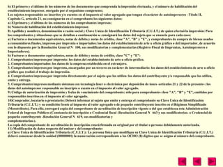 b) El primero y el último de los números de los documentos que comprenda la impresión efectuada, y el número de habilitación del
establecimiento impresor, otorgado por el organismo competente;
Los sujetos responsables no inscritos y/o exentos en el impuesto al valor agregado que tengan el carácter de autoimpresores –Título II,
Capítulo G, artículo 21, no consignarán en el comprobante los siguientes datos:
a) El primero y el último de los números de los comprobantes impresos;
b) Número de habilitación del establecimiento impresor.
8) Apellido y nombres, denominación o razón social y Clave Unica de Identificación Tributaria (C.U.I.T.) de quien efectuó la impresión: Para
los comprobantes y situaciones que se detallan a continuación se consignará los datos del sujeto que se enuncia para cada caso:
a) Facturas o documentos equivalentes, notas de débito y notas de crédito, clase "A", "B" y "E", y comprobantes de compra de bienes usados
a consumidores finales, impresos por imprenta o importados: los datos del establecimiento de arte u oficio gráfico o del importador, de acuerdo
con lo dispuesto por la Resolución General N 100, sus modificatorias y complementarias (Registro Fiscal de Imprentas, Autoimpresores e
Importadores).
b) Facturas o documentos equivalentes, notas de débito y notas de crédito, clase "C" y "E":
1. Comprobantes impresos por imprenta: los datos del establecimiento de arte u oficio gráfico.
2. Comprobantes importados: los datos de la empresa establecida en el extranjero.
3. Comprobantes impresos por imprenta, encargados por un tercero en carácter de intermediario: los datos del establecimiento de arte u oficio
gráfico que realizó el trabajo de impresión.
4. Comprobantes impresos por imprenta directamente por el sujeto que los utiliza: los datos del contribuyente y/o responsable que los utiliza,
emite y entrega.
5. Comprobantes impresos mediante sistemas con tecnología láser o electrónica por deposición de iones -artículos 21 y 22 de la presente-: los
datos del autoimpresor responsable no inscripto o exento en el impuesto al valor agregado.
9) Código de autorización de impresión y fecha de vencimiento del comprobante: sólo para comprobantes clase "A", "B" y "E", emitidos por
responsables inscritos en el impuesto al valor agregado.
10)Comprador, locatario o prestatario: Deberá informar al sujeto que emite y entrega el comprobante su Clave Unica de Identificación
Tributaria (C.U.I.T.) y su condición frente al impuesto al valor agregado o de pequeño contribuyente inscrito en el Régimen Simplificado
(Monotributo). Para ello, entregará copia del comprobante de acreditación de inscripción vigente o del que establezca esta Administración
Federal de Ingresos Públicos (Constancia de inscripción o Credencial fiscal -Resolución General N 663 y sus modificatorias- o Credencial de
pequeño contribuyente -Resolución General N 619, sus modificatorias y
complementarias-).
La copia del comprobante de acreditación de inscripción estará firmada en original por el titular o persona debidamente autorizada.
11) Modificación de datos respecto del emisor y del comprobante:
a) Clave Unica de Identificación Tributaria (C.U.I.T.): La persona física que modifique su Clave Unica de Identificación Tributaria (C.U.I.T.)
deberá comenzar desde la unidad (00000001) la numeración correspondiente a los OCHO (8) dígitos que se asigna al número del comprobante.
 