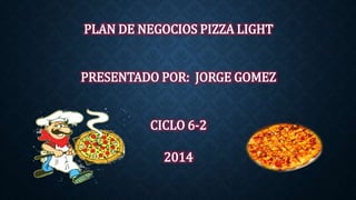 PLAN DE NEGOCIOS PIZZA LIGHT 
PRESENTADO POR: JORGE GOMEZ 
CICLO 6-2 
2014 
 