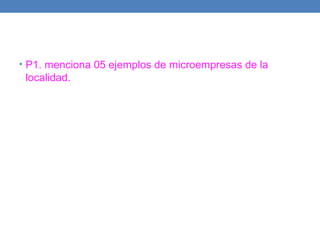• P1. menciona 05 ejemplos de microempresas de la
localidad.
 