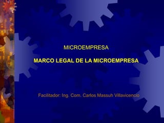 MICROEMPRESA
MARCO LEGAL DE LA MICROEMPRESA
Facilitador: Ing. Com. Carlos Massuh Villavicencio
 