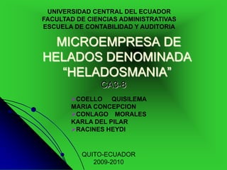 UNIVERSIDAD CENTRAL DEL ECUADOR FACULTAD DE CIENCIAS ADMINISTRATIVAS ESCUELA DE CONTABILIDAD Y AUDITORIA  MICROEMPRESA DE HELADOS DENOMINADA “HELADOSMANIA” CA3-8 ,[object Object]