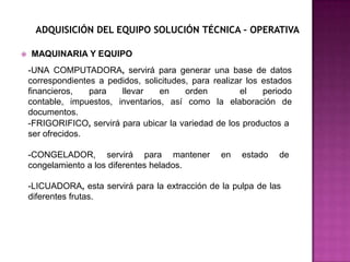 RECURSOSRECURSOS  HUMANOSTomando en cuenta el tamaño del proyecto que se va iniciar y el presupuesto del negocio, se requerirá de personal que ocuparan cargos de: Cajera, mesero y guardia de seguridad necesarios para  la ejecución de la Heladería “HELADOSMANIA”.REQUERIMIENTOS DE PERSONAL