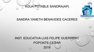 AGUA POTABLE SANDRA(AP)
SANDRA YANETH BENAVIDES CACERES
INST. EDUCATIVA LUIS FELIPE GUERRERO
POPONTE-CESAR
2019
 