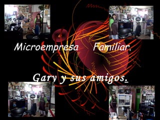 Microempresa   Familiar.


   Gary y sus amigos.
 
