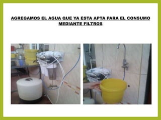 AGREGAMOS EL AGUA QUE YA ESTA APTA PARA EL CONSUMO
MEDIANTE FILTROS
 