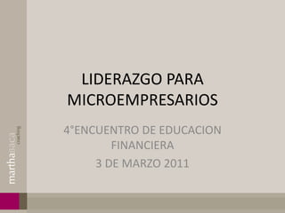 LIDERAZGO PARA
MICROEMPRESARIOS
4°ENCUENTRO DE EDUCACION
        FINANCIERA
     3 DE MARZO 2011
 