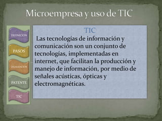 DEFINICION
                                  TIC
                Las tecnologías de información y
               comunicación son un conjunto de
 PASOS
               tecnologías, implementadas en
               internet, que facilitan la producción y
LEGALIZACION
               manejo de información, por medio de
               señales acústicas, ópticas y
PATENTE
               electromagnéticas.
   TIC
 