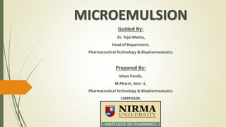 MICROEMULSION 
Guided By: 
Dr. Tejal Mehta, 
Head of Department, 
Pharmaceutical Technology & Biopharmaceutics 
Prepared By: 
Ishani Pandit, 
M.Pharm, Sem -1, 
Pharmaceutical Technology & Biopharmaceutics 
14MPH109. 
 