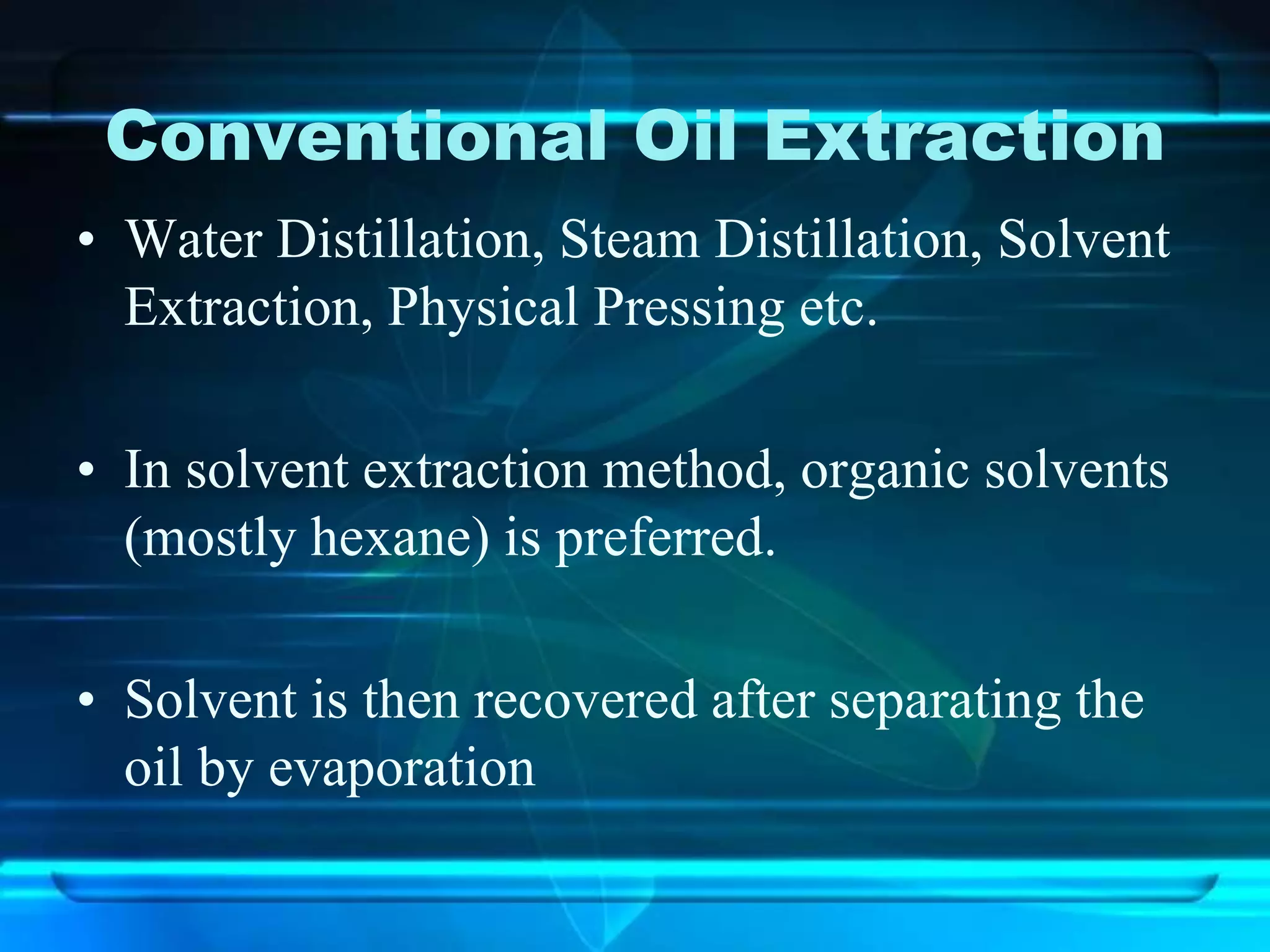 Conventional Oil Extraction
• Water Distillation, Steam Distillation, Solvent
Extraction, Physical Pressing etc.
• In solvent extraction method, organic solvents
(mostly hexane) is preferred.
• Solvent is then recovered after separating the
oil by evaporation
 