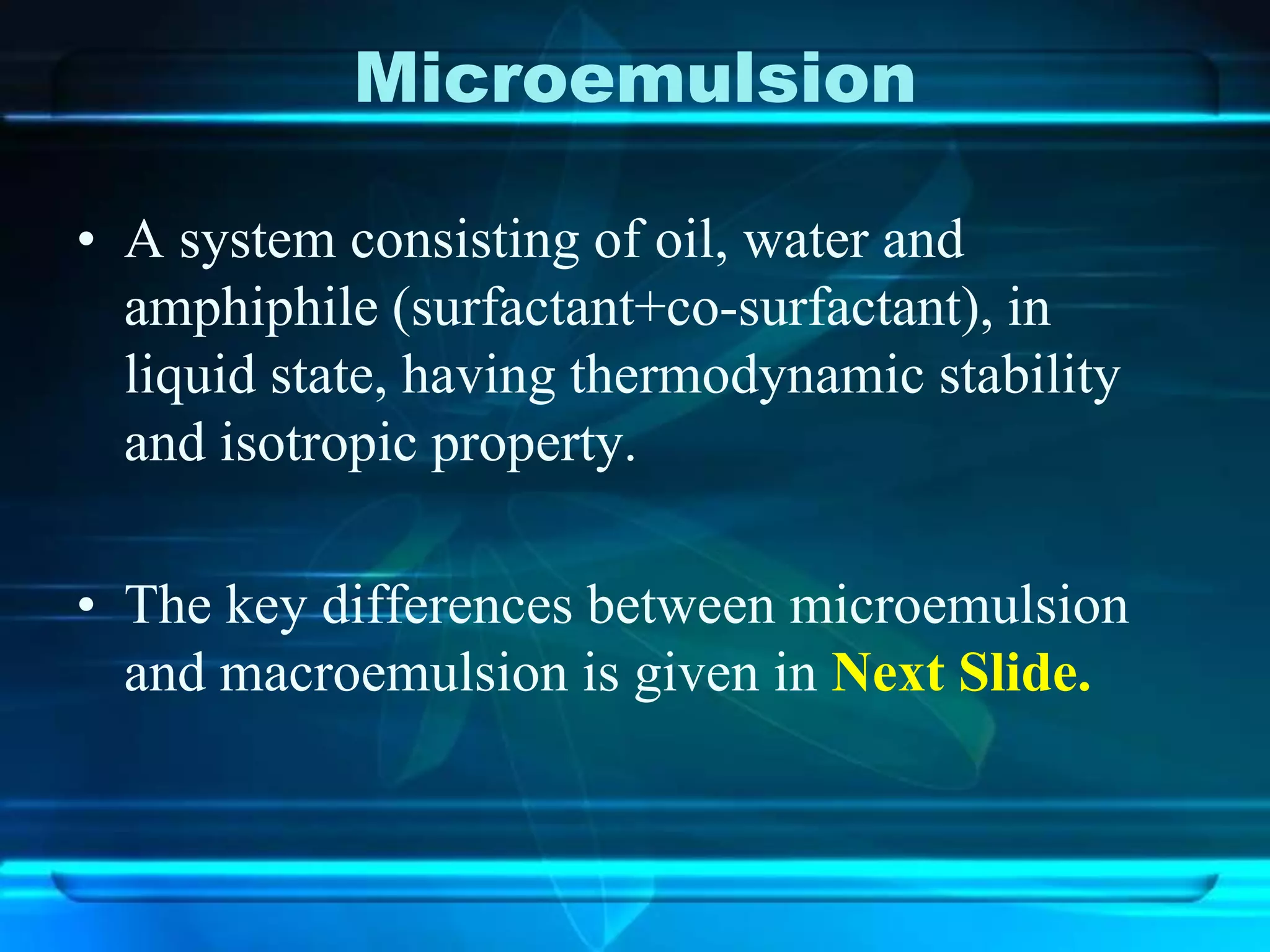 Microemulsion
• A system consisting of oil, water and
amphiphile (surfactant+co-surfactant), in
liquid state, having thermodynamic stability
and isotropic property.
• The key differences between microemulsion
and macroemulsion is given in Next Slide.
 