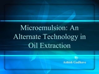 Microemulsion: An
Alternate Technology in
Oil Extraction
By
Ashish Gadhave
 