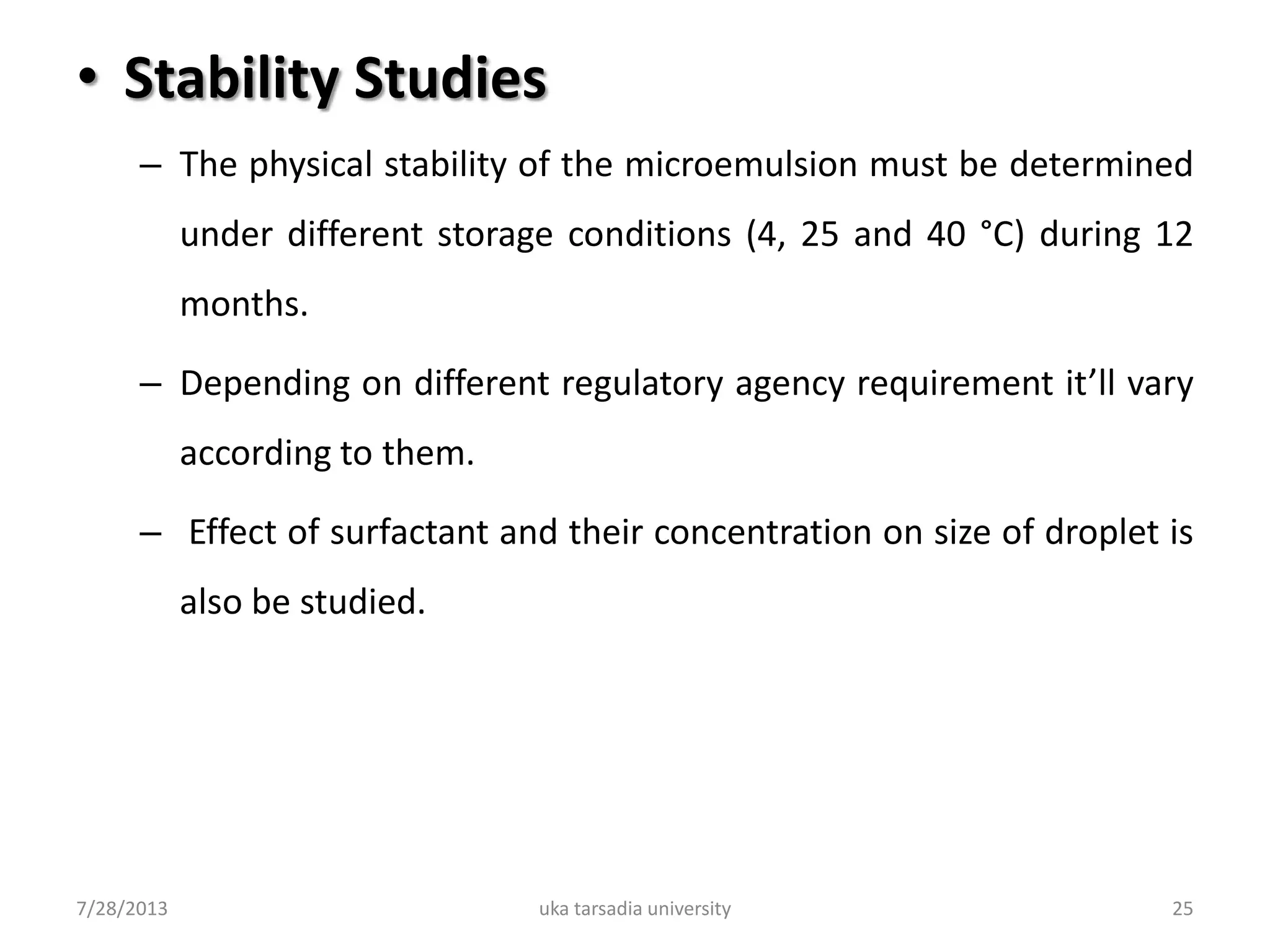 • Stability Studies
– The physical stability of the microemulsion must be determined
under different storage conditions (4, 25 and 40 °C) during 12
months.
– Depending on different regulatory agency requirement it’ll vary
according to them.
– Effect of surfactant and their concentration on size of droplet is
also be studied.
7/28/2013 uka tarsadia university 25
 