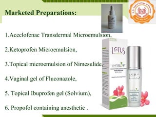 YOUR SITE HERE
LOGO
Marketed Preparations:
1.Aceclofenac Transdermal Microemulsion,
2.Ketoprofen Microemulsion,
3.Topical microemulsion of Nimesulide,
4.Vaginal gel of Fluconazole,
5. Topical Ibuprofen gel (Solvium),
6. Propofol containing anesthetic .
 