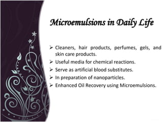  Cleaners, hair products, perfumes, gels, and
skin care products.
 Useful media for chemical reactions.
 Serve as artificial blood substitutes.
 In preparation of nanoparticles.
 Enhanced Oil Recovery using Microemulsions.
Microemulsions in Daily Life
 