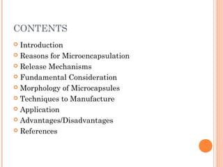 CONTENTS
 Introduction
 Reasons for Microencapsulation
 Release Mechanisms
 Fundamental Consideration
 Morphology of Microcapsules
 Techniques to Manufacture
 Application
 Advantages/Disadvantages
 References
 