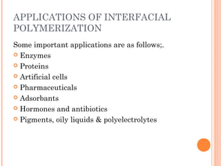 APPLICATIONS OF INTERFACIAL
POLYMERIZATION
Some important applications are as follows;.
 Enzymes
 Proteins
 Artificial cells
 Pharmaceuticals
 Adsorbants
 Hormones and antibiotics
 Pigments, oily liquids & polyelectrolytes
 