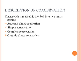 DESCRIPTION OF COACERVATION
Coacervation method is divided into two main
groups
 Aqueous phase separation
 Simple coacervatio
 Complex coacervation
 Organic phase separation
 