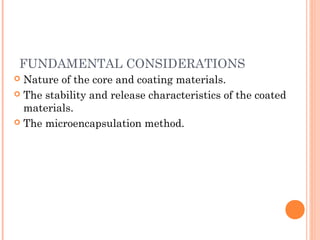 FUNDAMENTAL CONSIDERATIONS
 Nature of the core and coating materials.
 The stability and release characteristics of the coated
materials.
 The microencapsulation method.
 