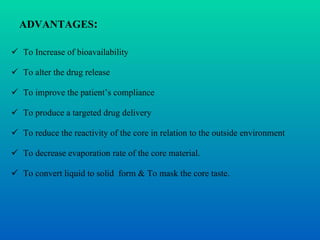 ADVANTAGES : To Increase of bioavailability To alter the drug release  To improve the patient’s compliance  To produce a targeted drug delivery To reduce the reactivity of the core in relation to the outside environment To decrease evaporation rate of the core material. To convert liquid to solid  form & To mask the core taste. 