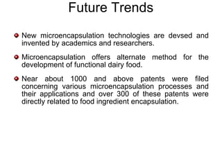 Future Trends
New microencapsulation technologies are devsed and
invented by academics and researchers.
Microencapsulation offers alternate method for the
development of functional dairy food.
Near about 1000 and above patents were filed
concerning various microencapsulation processes and
their applications and over 300 of these patents were
directly related to food ingredient encapsulation.
 