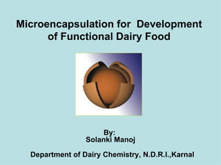 Microencapsulation for Development
      of Functional Dairy Food




                      By:
                 Solanki Manoj

  Department of Dairy Chemistry, N.D.R.I.,Karnal
 