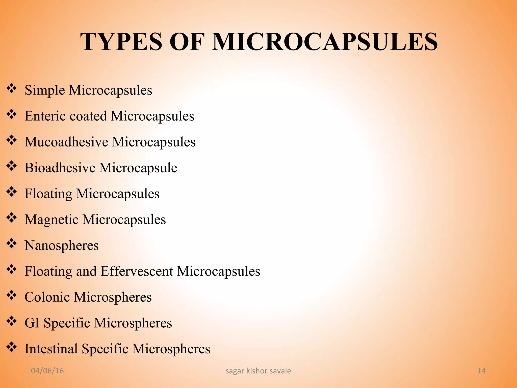 14
TYPES OF MICROCAPSULES
 Simple Microcapsules
 Enteric coated Microcapsules
 Mucoadhesive Microcapsules
 Bioadhesive Microcapsule
 Floating Microcapsules
 Magnetic Microcapsules
 Nanospheres
 Floating and Effervescent Microcapsules
 Colonic Microspheres
 GI Specific Microspheres
 Intestinal Specific Microspheres
04/06/16 sagar kishor savale
 