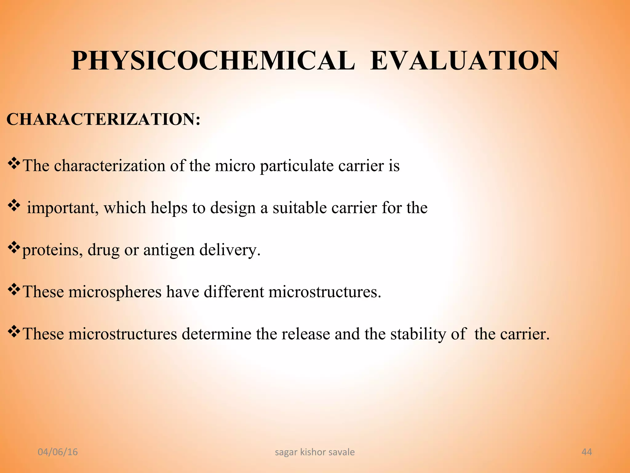 44
CHARACTERIZATION:
The characterization of the micro particulate carrier is
 important, which helps to design a suitable carrier for the
proteins, drug or antigen delivery.
These microspheres have different microstructures.
These microstructures determine the release and the stability of the carrier.
04/06/16 sagar kishor savale
PHYSICOCHEMICAL EVALUATION
 