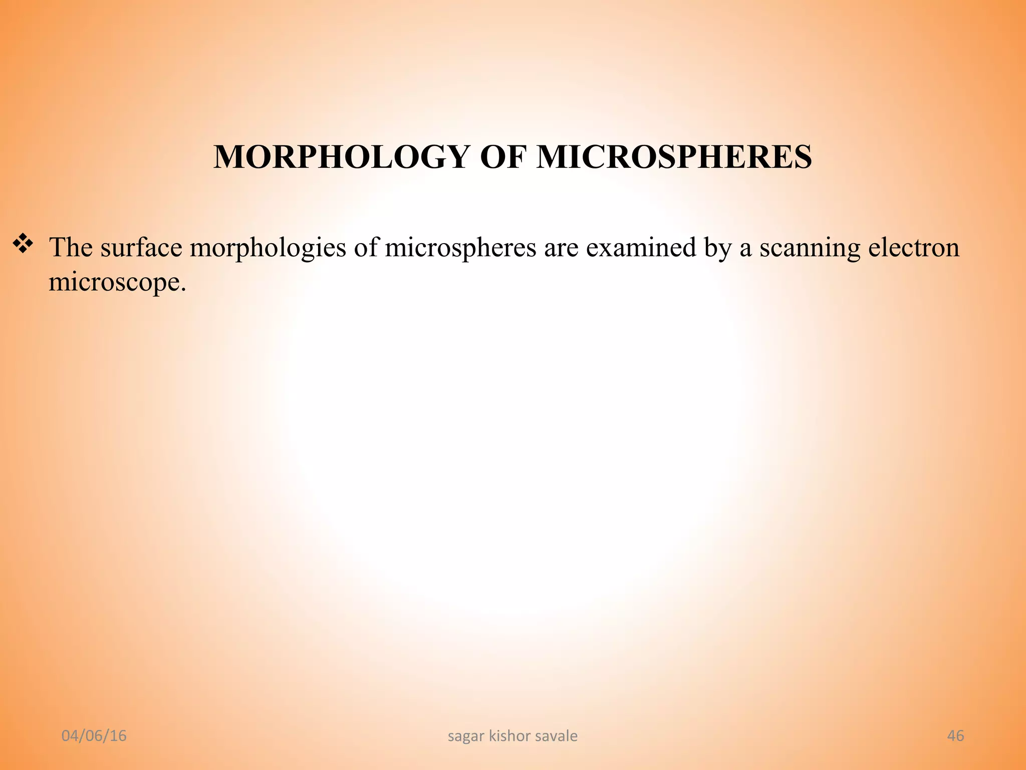 46
 The surface morphologies of microspheres are examined by a scanning electron
microscope.
04/06/16 sagar kishor savale
MORPHOLOGY OF MICROSPHERES
 