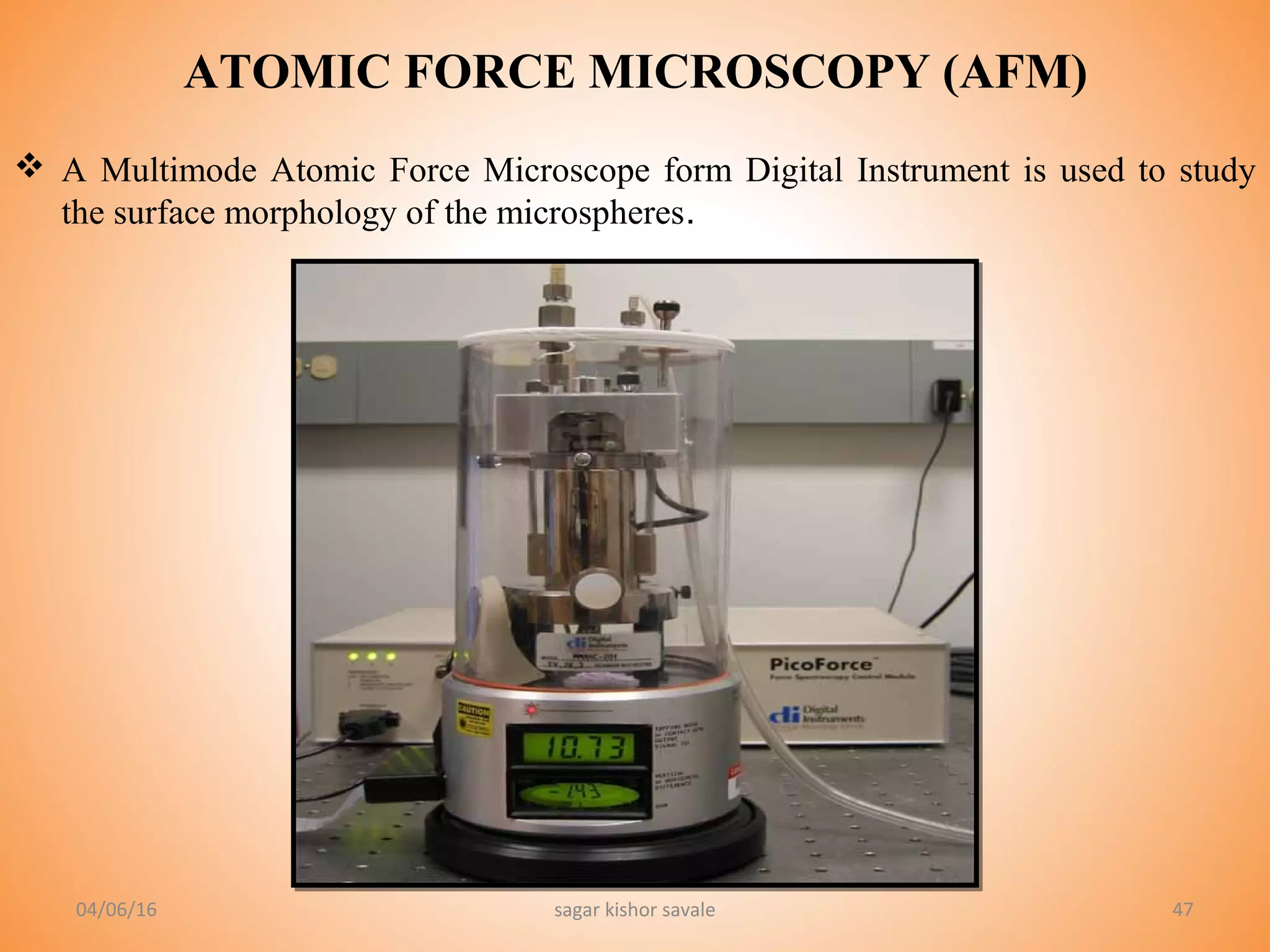 47
 A Multimode Atomic Force Microscope form Digital Instrument is used to study
the surface morphology of the microspheres.
04/06/16 sagar kishor savale
ATOMIC FORCE MICROSCOPY (AFM)
 