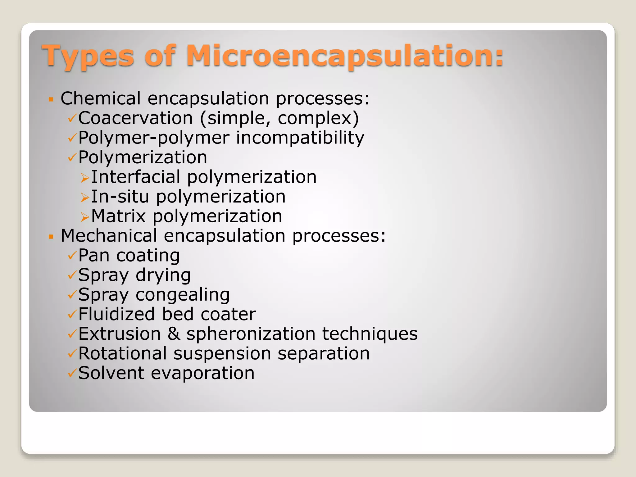 Types of Microencapsulation:
 Chemical encapsulation processes:
Coacervation (simple, complex)
Polymer-polymer incompatibility
Polymerization
Interfacial polymerization
In-situ polymerization
Matrix polymerization
 Mechanical encapsulation processes:
Pan coating
Spray drying
Spray congealing
Fluidized bed coater
Extrusion & spheronization techniques
Rotational suspension separation
Solvent evaporation
 