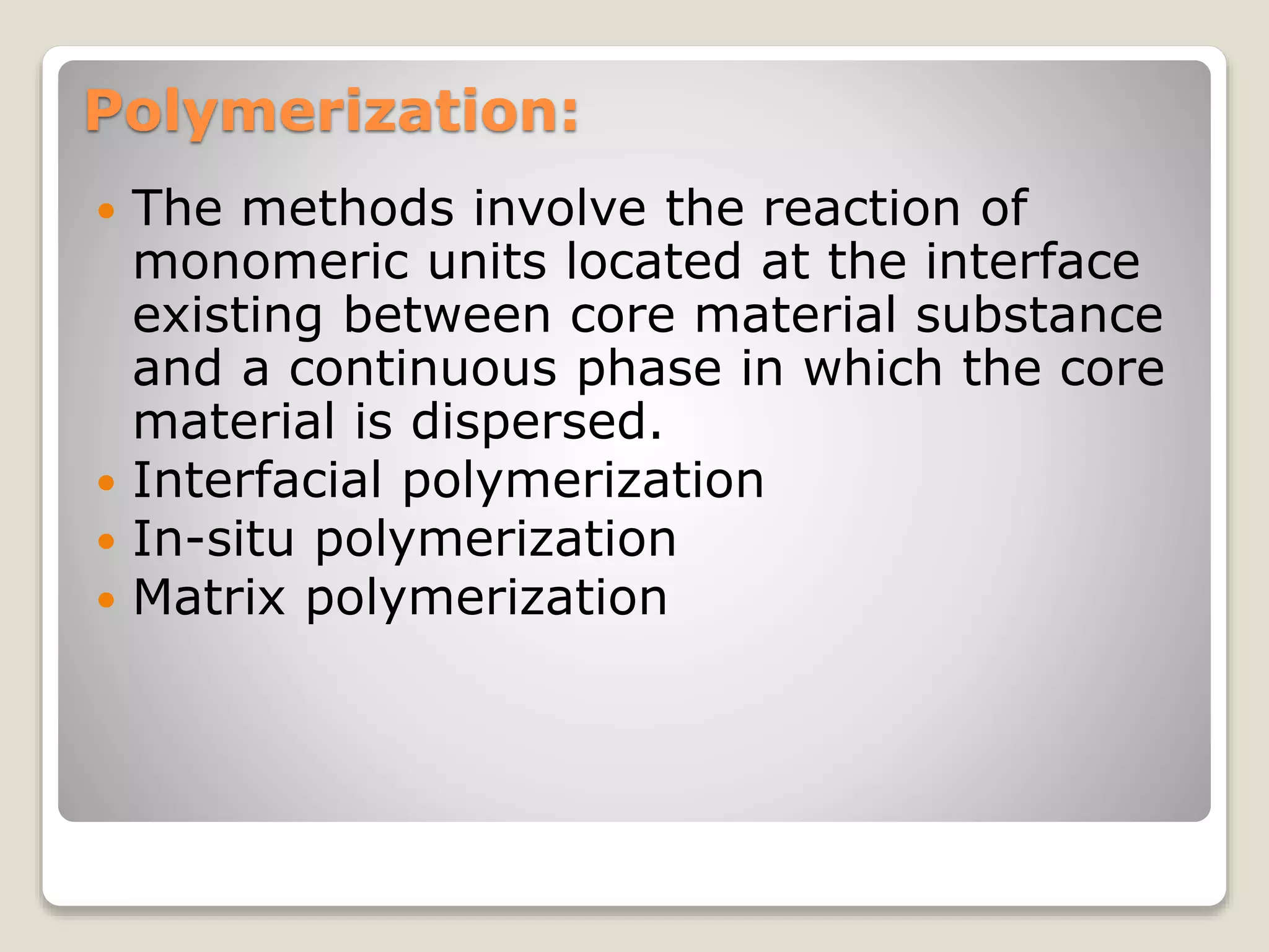 Polymerization:
 The methods involve the reaction of
monomeric units located at the interface
existing between core material substance
and a continuous phase in which the core
material is dispersed.
 Interfacial polymerization
 In-situ polymerization
 Matrix polymerization
 