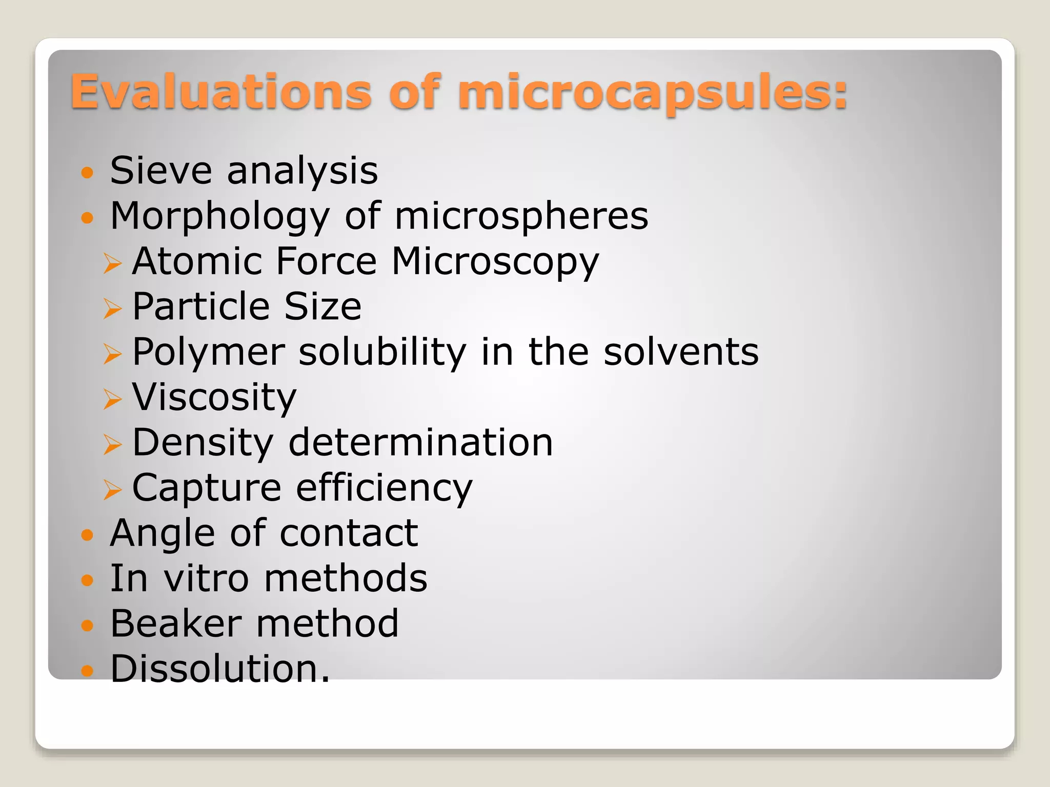 Evaluations of microcapsules:
 Sieve analysis
 Morphology of microspheres
 Atomic Force Microscopy
 Particle Size
 Polymer solubility in the solvents
 Viscosity
 Density determination
 Capture efficiency
 Angle of contact
 In vitro methods
 Beaker method
 Dissolution.
 