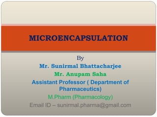 By
Mr. Sunirmal Bhattacharjee
Mr. Anupam Saha
Assistant Professor ( Department of
Pharmaceutics)
M.Pharm (Pharmacology)
Email ID – sunirmal.pharma@gmail.com
MICROENCAPSULATION
 