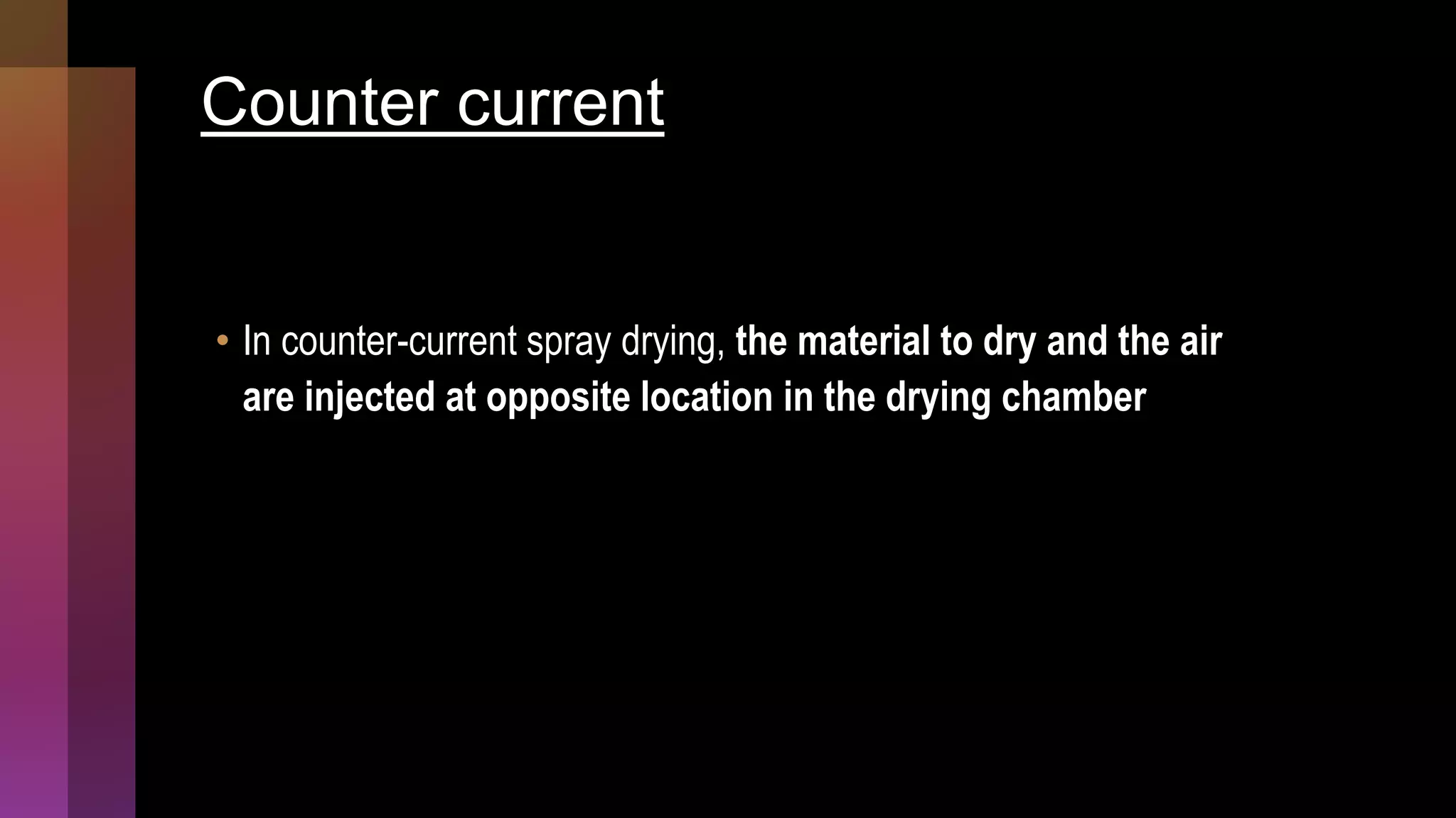 Counter current
• In counter-current spray drying, the material to dry and the air
are injected at opposite location in the drying chamber
 