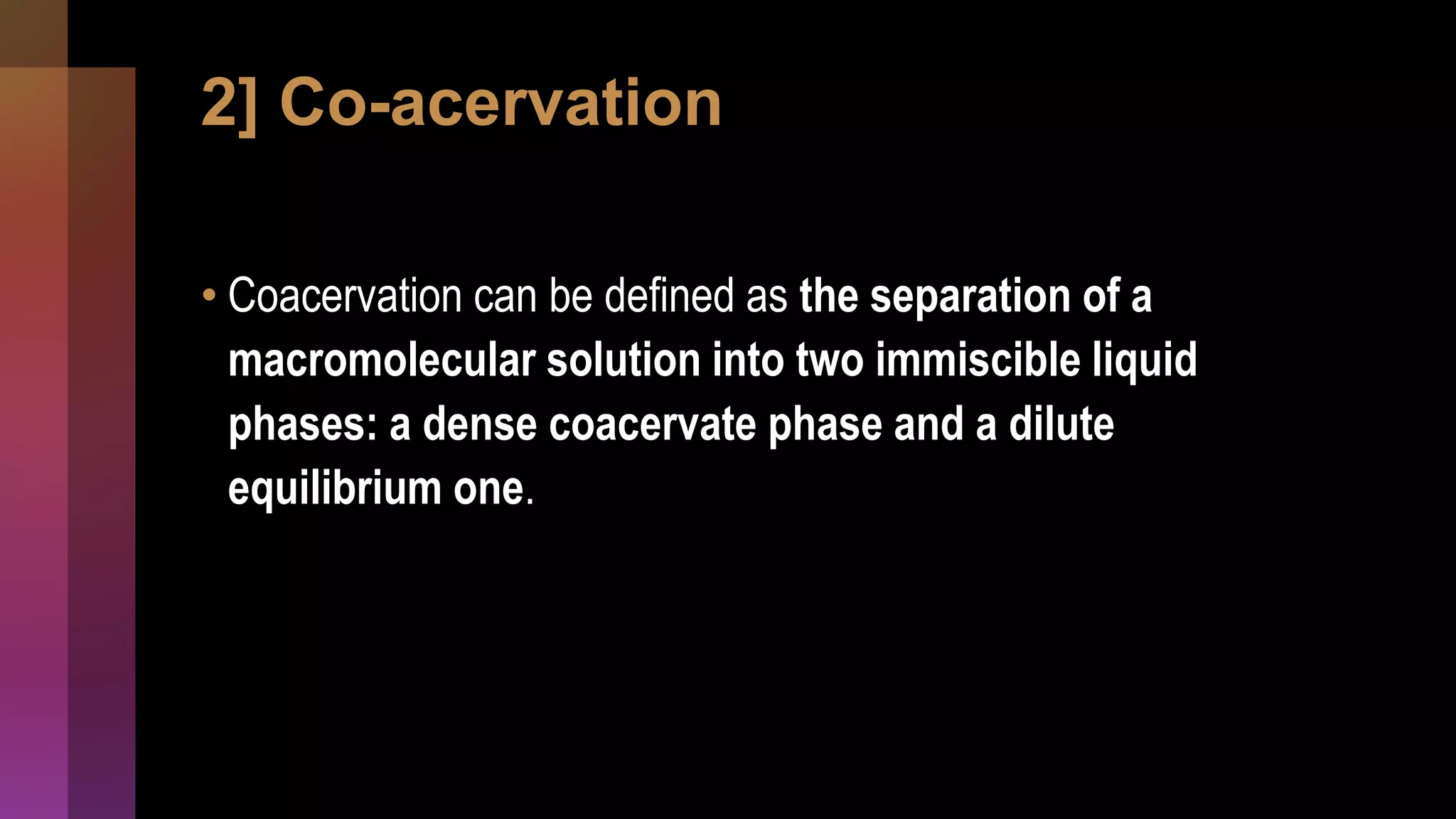 2] Co-acervation
• Coacervation can be defined as the separation of a
macromolecular solution into two immiscible liquid
phases: a dense coacervate phase and a dilute
equilibrium one.
 