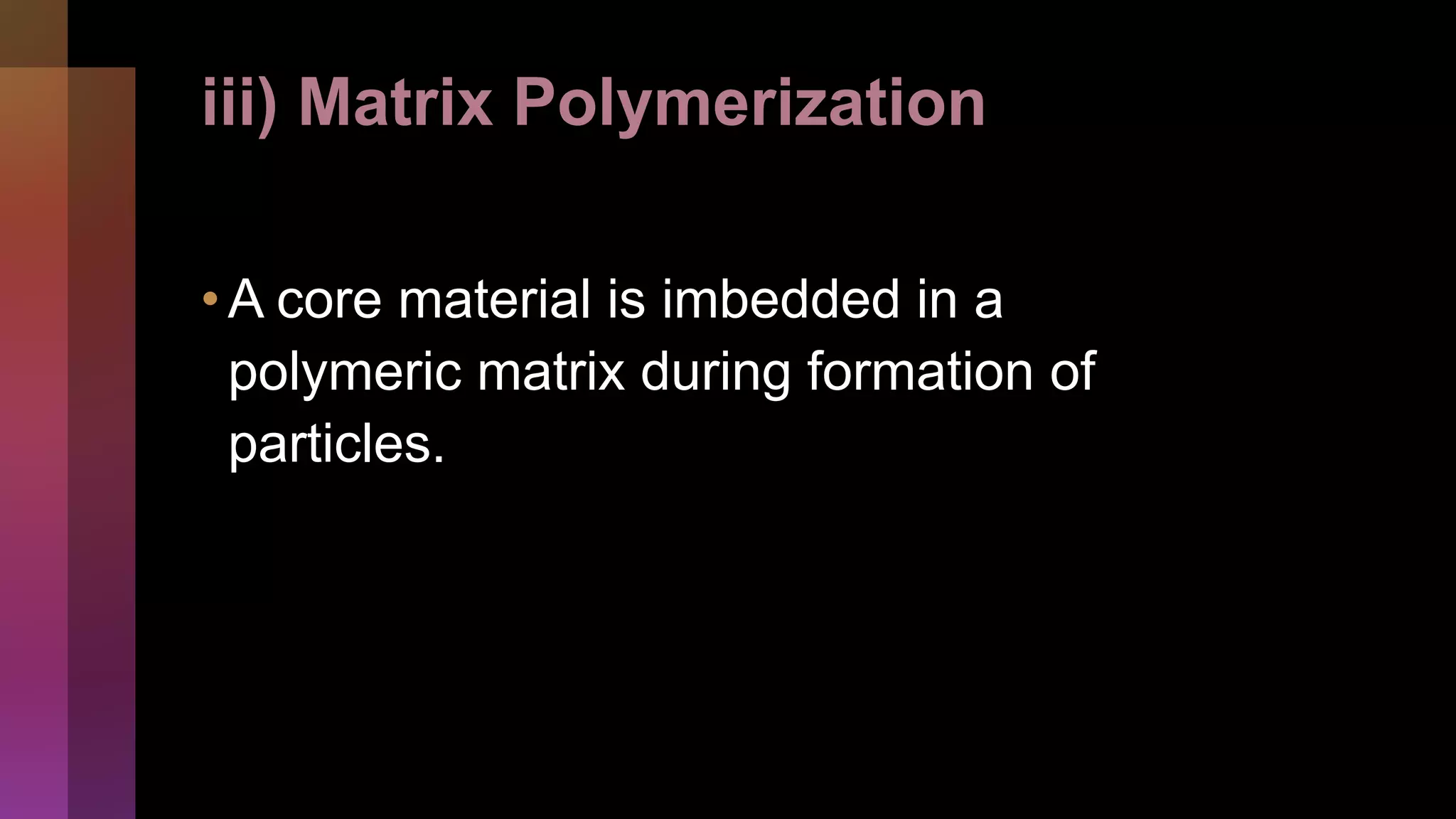 iii) Matrix Polymerization
•A core material is imbedded in a
polymeric matrix during formation of
particles.
 