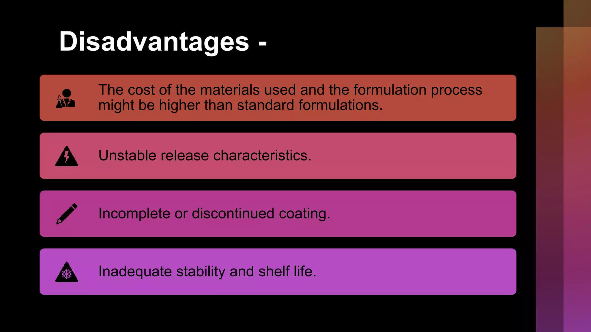 Disadvantages -
The cost of the materials used and the formulation process
might be higher than standard formulations.
Unstable release characteristics.
Incomplete or discontinued coating.
Inadequate stability and shelf life.
 