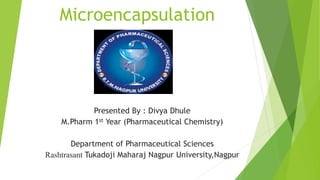 Microencapsulation
Presented By : Divya Dhule
M.Pharm 1st Year (Pharmaceutical Chemistry)
Department of Pharmaceutical Sciences
Rashtrasant Tukadoji Maharaj Nagpur University,Nagpur
 