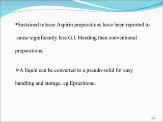 Sustained release Aspirin preparations have been reported to  cause significantly less G.I. bleeding than conventional  preparations. A liquid can be converted to a pseudo-solid for easy  handling and storage. eg.Eprazinone. 