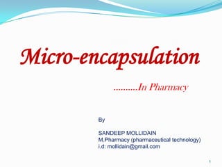 Micro-encapsulation
……….In Pharmacy
By

SANDEEP MOLLIDAIN
M.Pharmacy (pharmaceutical technology)
i.d: mollidain@gmail.com
1

 