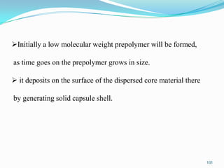 Initially a low molecular weight prepolymer will be formed,
as time goes on the prepolymer grows in size.
 it deposits on the surface of the dispersed core material there

by generating solid capsule shell.

101

 