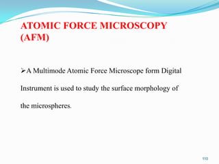 ATOMIC FORCE MICROSCOPY
(AFM)
A Multimode Atomic Force Microscope form Digital
Instrument is used to study the surface morphology of
the microspheres.

110

 
