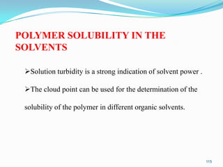 POLYMER SOLUBILITY IN THE
SOLVENTS
Solution turbidity is a strong indication of solvent power .

The cloud point can be used for the determination of the
solubility of the polymer in different organic solvents.

115

 