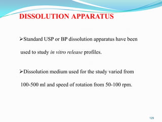 DISSOLUTION APPARATUS
Standard USP or BP dissolution apparatus have been
used to study in vitro release profiles.

Dissolution medium used for the study varied from
100-500 ml and speed of rotation from 50-100 rpm.

129

 