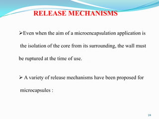 RELEASE MECHANISMS
Even when the aim of a microencapsulation application is
the isolation of the core from its surrounding, the wall must
be ruptured at the time of use.
 A variety of release mechanisms have been proposed for
microcapsules :

24

 
