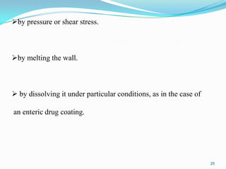 by pressure or shear stress.

by melting the wall.

 by dissolving it under particular conditions, as in the case of
an enteric drug coating.

25

 