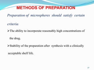 METHODS OF PREPARATION
Preparation of microspheres should satisfy certain

criteria:
The ability to incorporate reasonably high concentrations of

the drug.
Stability of the preparation after synthesis with a clinically
acceptable shelf life.

27

 